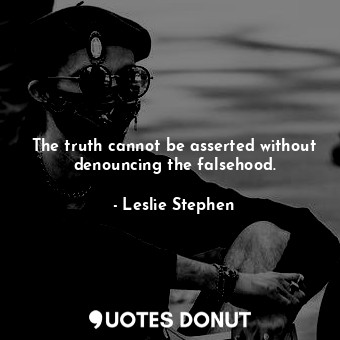  The truth cannot be asserted without denouncing the falsehood.... - Leslie Stephen - Quotes Donut