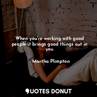  When you&#39;re working with good people it brings good things out in you.... - Martha Plimpton - Quotes Donut