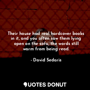 Their house had real hardcover books in it, and you often saw them lying open on... - David Sedaris - Quotes Donut