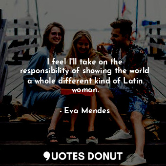  I feel I&#39;ll take on the responsibility of showing the world a whole differen... - Eva Mendes - Quotes Donut