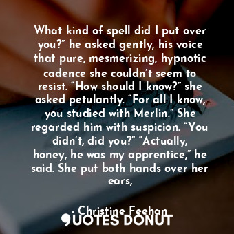  What kind of spell did I put over you?” he asked gently, his voice that pure, me... - Christine Feehan - Quotes Donut
