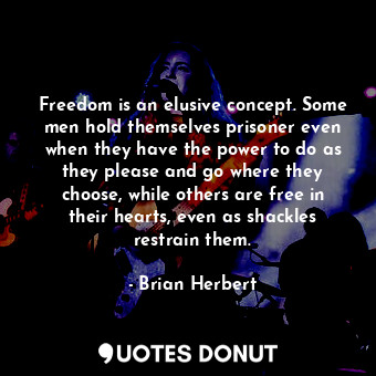 Freedom is an elusive concept. Some men hold themselves prisoner even when they have the power to do as they please and go where they choose, while others are free in their hearts, even as shackles restrain them.