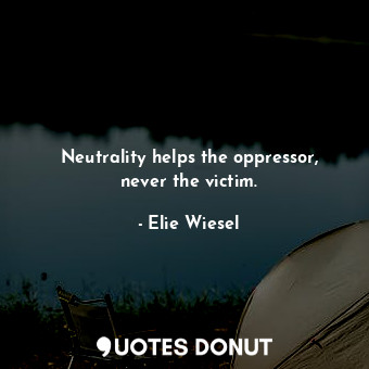 Neutrality helps the oppressor, never the victim.