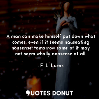  A man can make himself put down what comes, even if it seems nauseating nonsense... - F. L. Lucas - Quotes Donut