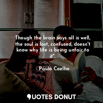 Though the brain says all is well, the soul is lost, confused, doesn't know why life is being unfair to it".