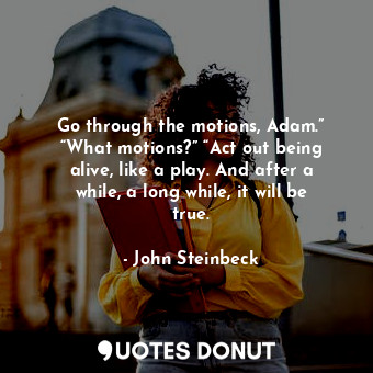  Go through the motions, Adam.” “What motions?” “Act out being alive, like a play... - John Steinbeck - Quotes Donut