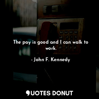  The pay is good and I can walk to work.... - John F. Kennedy - Quotes Donut