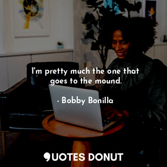  I&#39;m pretty much the one that goes to the mound.... - Bobby Bonilla - Quotes Donut