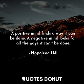 A positive mind finds a way it can be done. A negative mind looks for all the ways it can’t be done.