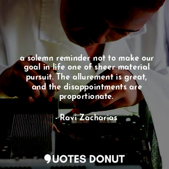  a solemn reminder not to make our goal in life one of sheer material pursuit. Th... - Ravi Zacharias - Quotes Donut