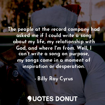 The people at the record company had asked me if I could write a song about my life, my relationship with God, and where I&#39;m from. Well, I can&#39;t write a song on purpose, my songs come in a moment of inspiration or desperation.