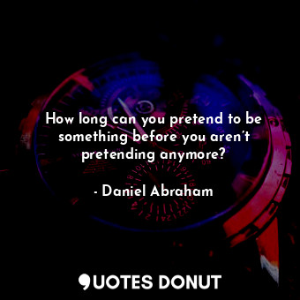  How long can you pretend to be something before you aren’t pretending anymore?... - Daniel Abraham - Quotes Donut