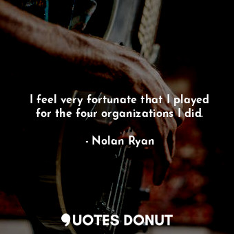  I feel very fortunate that I played for the four organizations I did.... - Nolan Ryan - Quotes Donut
