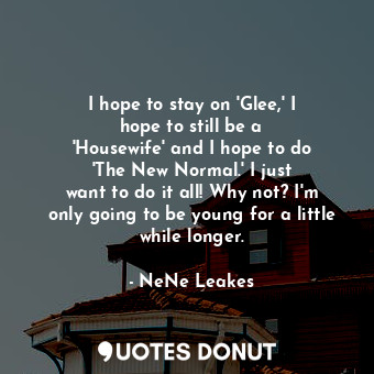I hope to stay on &#39;Glee,&#39; I hope to still be a &#39;Housewife&#39; and I hope to do &#39;The New Normal.&#39; I just want to do it all! Why not? I&#39;m only going to be young for a little while longer.