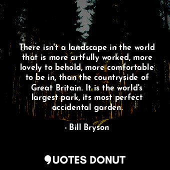  There isn't a landscape in the world that is more artfully worked, more lovely t... - Bill Bryson - Quotes Donut