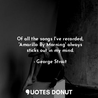  Of all the songs I&#39;ve recorded, &#39;Amarillo By Morning&#39; always sticks ... - George Strait - Quotes Donut
