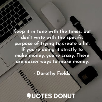 Keep it in tune with the times, but don&#39;t write with the specific purpose of trying to create a hit. If you&#39;re doing it strictly to make money, you&#39;re crazy. There are easier ways to make money.