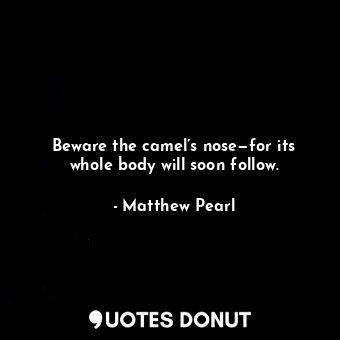  Beware the camel’s nose—for its whole body will soon follow.... - Matthew Pearl - Quotes Donut