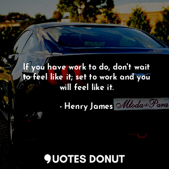 If you have work to do, don't wait to feel like it; set to work and you will feel like it.