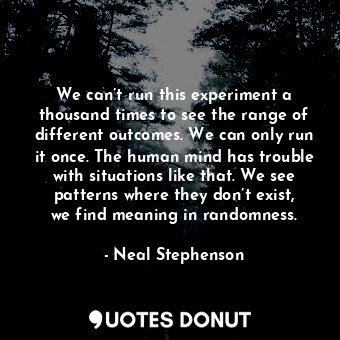 We can’t run this experiment a thousand times to see the range of different outcomes. We can only run it once. The human mind has trouble with situations like that. We see patterns where they don’t exist, we find meaning in randomness.