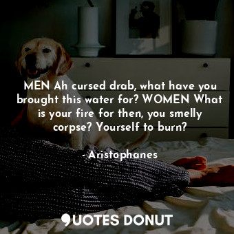  MEN Ah cursed drab, what have you brought this water for? WOMEN What is your fir... - Aristophanes - Quotes Donut