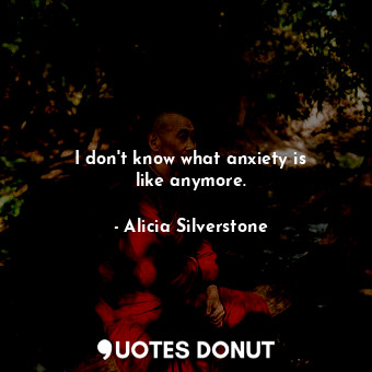  I don&#39;t know what anxiety is like anymore.... - Alicia Silverstone - Quotes Donut