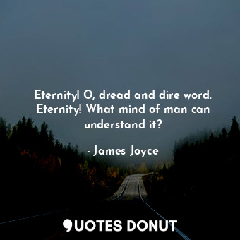 Eternity! O, dread and dire word. Eternity! What mind of man can understand it?