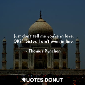  Just don't tell me you're in love, OK?" "Sister, I ain't even in line.... - Thomas Pynchon - Quotes Donut