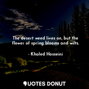 The desert weed lives on, but the flower of spring blooms and wilts.