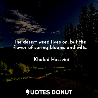  The desert weed lives on, but the flower of spring blooms and wilts.... - Khaled Hosseini - Quotes Donut