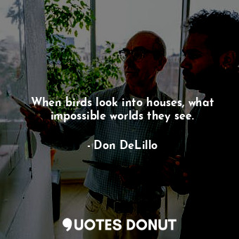  When birds look into houses, what impossible worlds they see.... - Don DeLillo - Quotes Donut