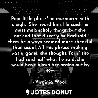  Poor little place,' he murmured with a sigh.  She heard him. He said the most me... - Virginia Woolf - Quotes Donut