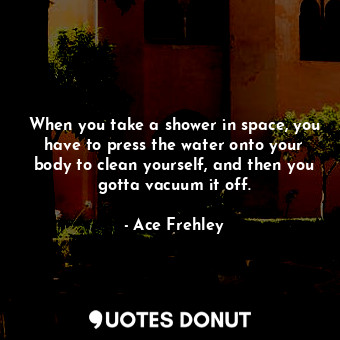  When you take a shower in space, you have to press the water onto your body to c... - Ace Frehley - Quotes Donut
