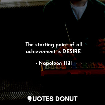 The starting point of all achievement is DESIRE.