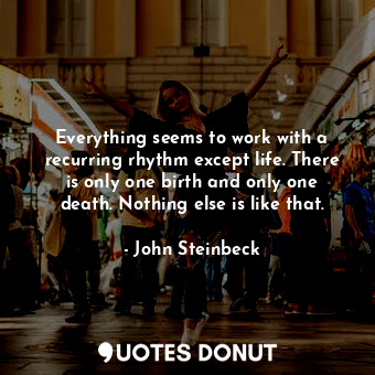  Everything seems to work with a recurring rhythm except life. There is only one ... - John Steinbeck - Quotes Donut