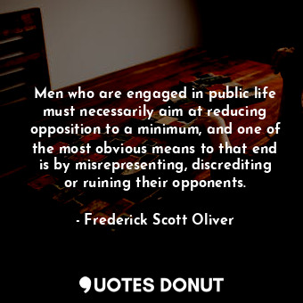 Men who are engaged in public life must necessarily aim at reducing opposition to a minimum, and one of the most obvious means to that end is by misrepresenting, discrediting or ruining their opponents.