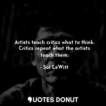  Artists teach critics what to think. Critics repeat what the artists teach them.... - Sol LeWitt - Quotes Donut