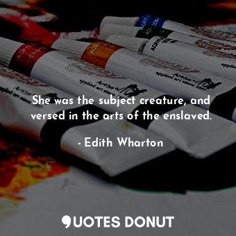  She was the subject creature, and versed in the arts of the enslaved.... - Edith Wharton - Quotes Donut