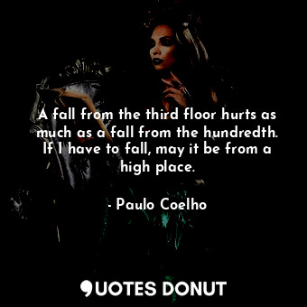 A fall from the third floor hurts as much as a fall from the hundredth. If I have to fall, may it be from a high place.