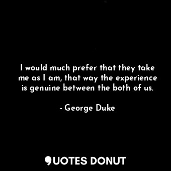  I would much prefer that they take me as I am, that way the experience is genuin... - George Duke - Quotes Donut