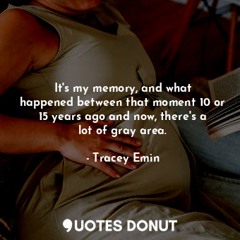  It&#39;s my memory, and what happened between that moment 10 or 15 years ago and... - Tracey Emin - Quotes Donut