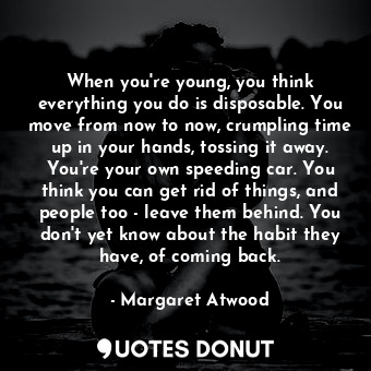  When you're young, you think everything you do is disposable. You move from now ... - Margaret Atwood - Quotes Donut