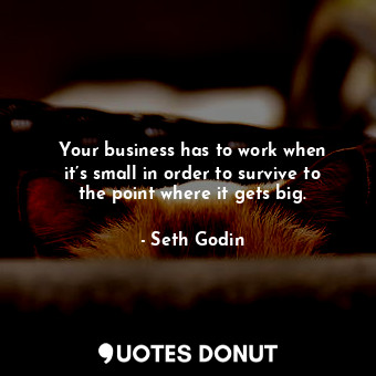  Your business has to work when it’s small in order to survive to the point where... - Seth Godin - Quotes Donut