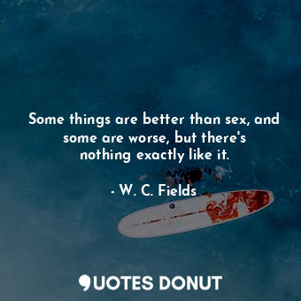  Some things are better than sex, and some are worse, but there&#39;s nothing exa... - W. C. Fields - Quotes Donut