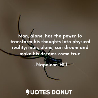 Man, alone, has the power to transform his thoughts into physical reality; man, alone, can dream and make his dreams come true.