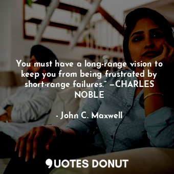 You must have a long-range vision to keep you from being frustrated by short-range failures.” —CHARLES NOBLE
