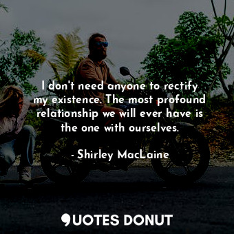  I don&#39;t need anyone to rectify my existence. The most profound relationship ... - Shirley MacLaine - Quotes Donut