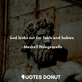 God looks out for fools and babies.