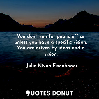  You don&#39;t run for public office unless you have a specific vision. You are d... - Julie Nixon Eisenhower - Quotes Donut