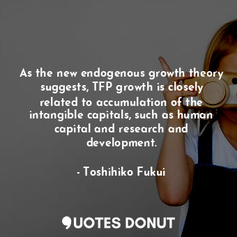  As the new endogenous growth theory suggests, TFP growth is closely related to a... - Toshihiko Fukui - Quotes Donut